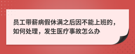 员工带薪病假休满之后因不能上班的，如何处理，发生医疗事故怎么办