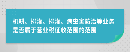 机耕、排灌、排灌、病虫害防治等业务是否属于营业税征收范围的范围
