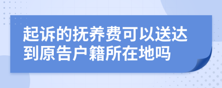 起诉的抚养费可以送达到原告户籍所在地吗