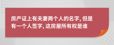 房产证上有夫妻两个人的名字, 但是有一个人签字, 这房屋所有权是谁