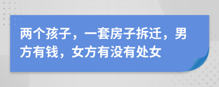 两个孩子，一套房子拆迁，男方有钱，女方有没有处女