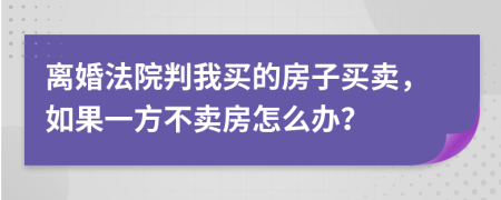 离婚法院判我买的房子买卖，如果一方不卖房怎么办？