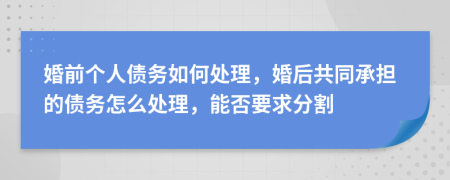 婚前个人债务如何处理，婚后共同承担的债务怎么处理，能否要求分割