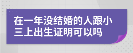 在一年没结婚的人跟小三上出生证明可以吗