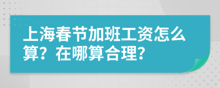 上海春节加班工资怎么算？在哪算合理？