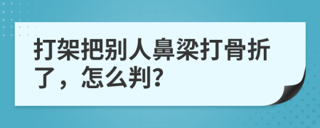 打架把别人鼻梁打骨折了，怎么判？