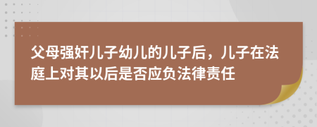 父母强奸儿子幼儿的儿子后，儿子在法庭上对其以后是否应负法律责任