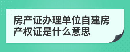 房产证办理单位自建房产权证是什么意思