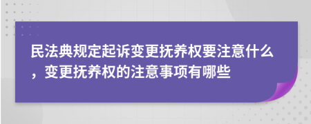 民法典规定起诉变更抚养权要注意什么，变更抚养权的注意事项有哪些