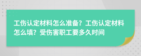 工伤认定材料怎么准备？工伤认定材料怎么填？受伤害职工要多久时间