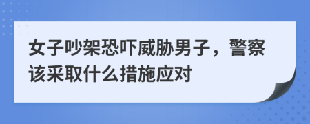 女子吵架恐吓威胁男子，警察该采取什么措施应对