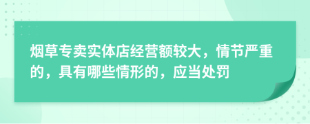 烟草专卖实体店经营额较大，情节严重的，具有哪些情形的，应当处罚