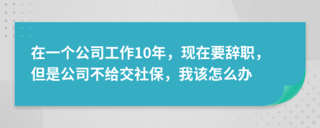 在一个公司工作10年，现在要辞职，但是公司不给交社保，我该怎么办