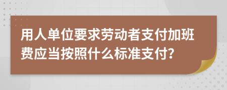 用人单位要求劳动者支付加班费应当按照什么标准支付？