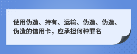 使用伪造、持有、运输、伪造、伪造、伪造的信用卡，应承担何种罪名