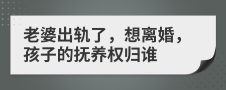 老婆出轨了，想离婚，孩子的抚养权归谁