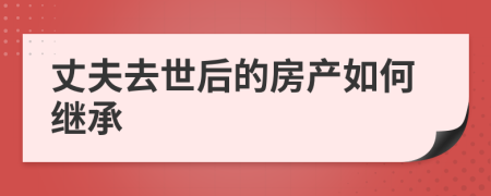 丈夫去世后的房产如何继承