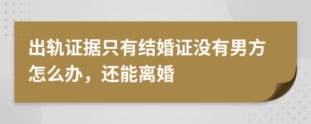 出轨证据只有结婚证没有男方怎么办，还能离婚