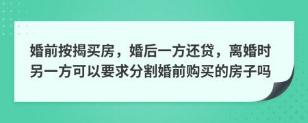 婚前按揭买房，婚后一方还贷，离婚时另一方可以要求分割婚前购买的房子吗