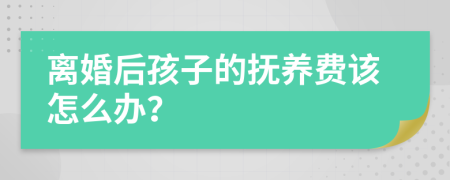 离婚后孩子的抚养费该怎么办？