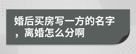 婚后买房写一方的名字，离婚怎么分啊