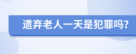 遗弃老人一天是犯罪吗？