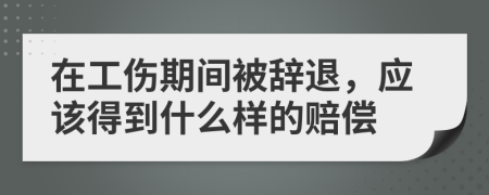 在工伤期间被辞退，应该得到什么样的赔偿