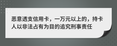 恶意透支信用卡，一万元以上的，持卡人以非法占有为目的追究刑事责任