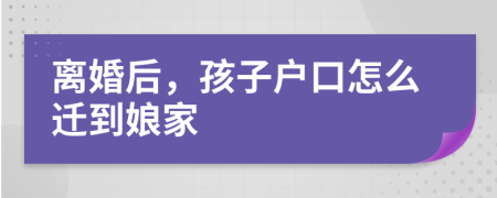 离婚后，孩子户口怎么迁到娘家