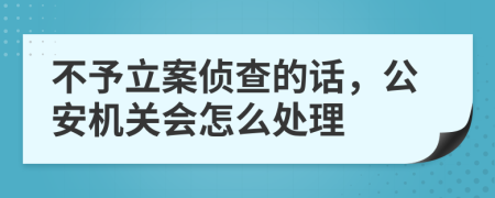 不予立案侦查的话，公安机关会怎么处理