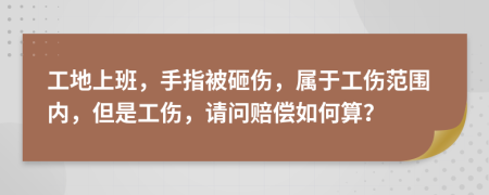 工地上班，手指被砸伤，属于工伤范围内，但是工伤，请问赔偿如何算？