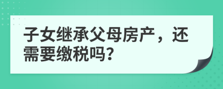 子女继承父母房产，还需要缴税吗？