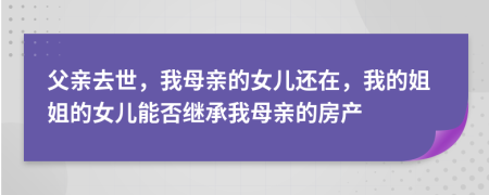 父亲去世，我母亲的女儿还在，我的姐姐的女儿能否继承我母亲的房产