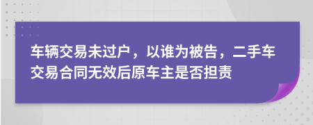 车辆交易未过户，以谁为被告，二手车交易合同无效后原车主是否担责