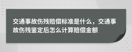 交通事故伤残赔偿标准是什么，交通事故伤残鉴定后怎么计算赔偿金额