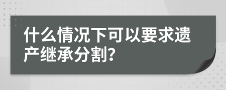 什么情况下可以要求遗产继承分割？