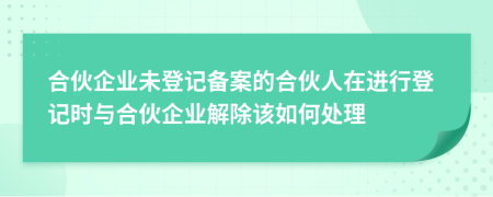 合伙企业未登记备案的合伙人在进行登记时与合伙企业解除该如何处理