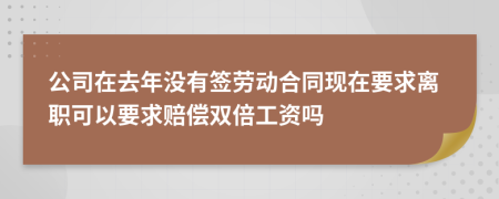 公司在去年没有签劳动合同现在要求离职可以要求赔偿双倍工资吗