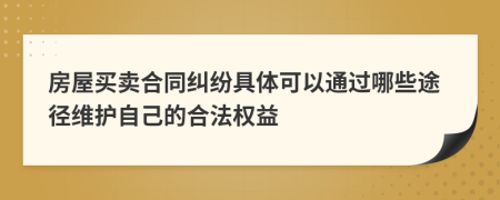 房屋买卖合同纠纷具体可以通过哪些途径维护自己的合法权益