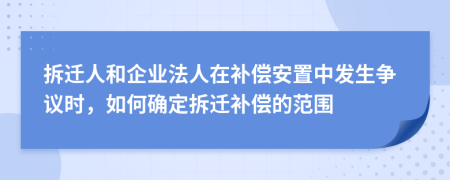 拆迁人和企业法人在补偿安置中发生争议时，如何确定拆迁补偿的范围