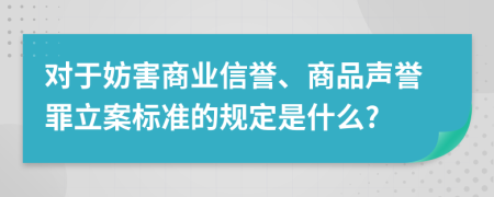 对于妨害商业信誉、商品声誉罪立案标准的规定是什么?