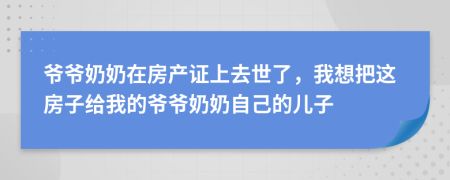 爷爷奶奶在房产证上去世了，我想把这房子给我的爷爷奶奶自己的儿子