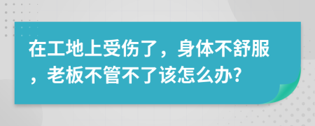 在工地上受伤了，身体不舒服，老板不管不了该怎么办?