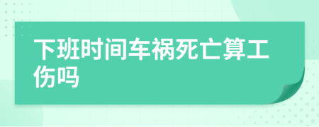 下班时间车祸死亡算工伤吗