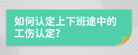 如何认定上下班途中的工伤认定?