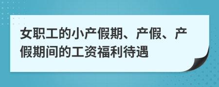 女职工的小产假期、产假、产假期间的工资福利待遇