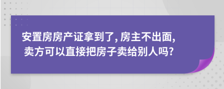 安置房房产证拿到了, 房主不出面, 卖方可以直接把房子卖给别人吗?