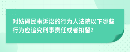 对妨碍民事诉讼的行为人法院以下哪些行为应追究刑事责任或者扣留？