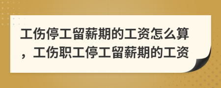 工伤停工留薪期的工资怎么算，工伤职工停工留薪期的工资