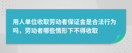 用人单位收取劳动者保证金是合法行为吗，劳动者哪些情形下不得收取